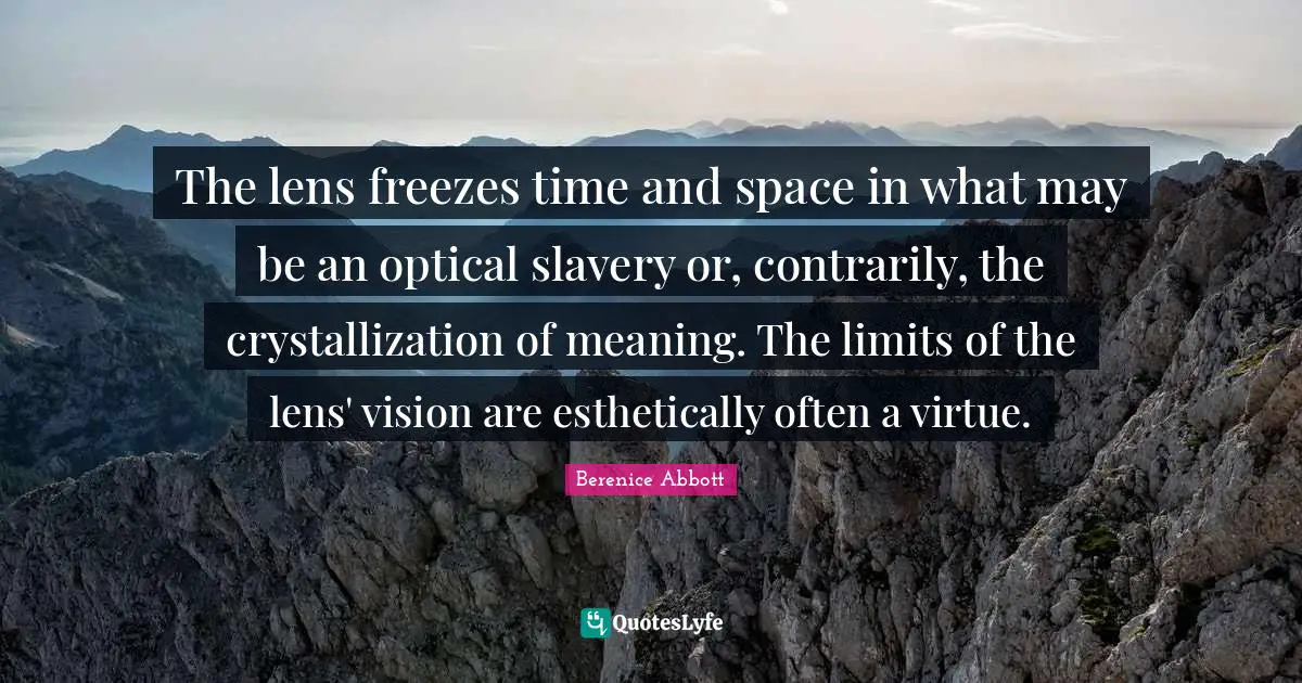 The lens freezes time and space in what may be an optical slavery or, contrarily, the crystallization of meaning. The limits of the lens' vision are esthetically often a virtue.