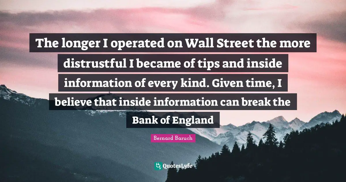The longer I operated on Wall Street the more distrustful I became of tips and inside information of every kind. Given time, I believe that inside information can break the Bank of England