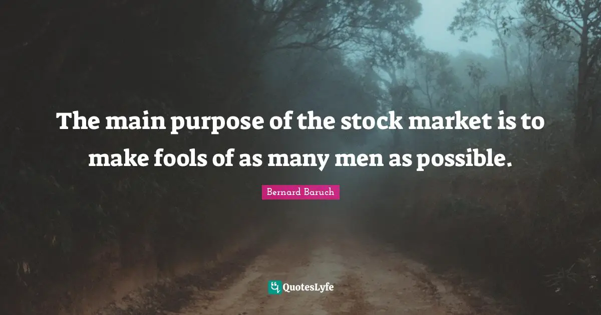 Bernard Baruch Quotes: "The main purpose of the stock market is to make fools of as many men as possible."