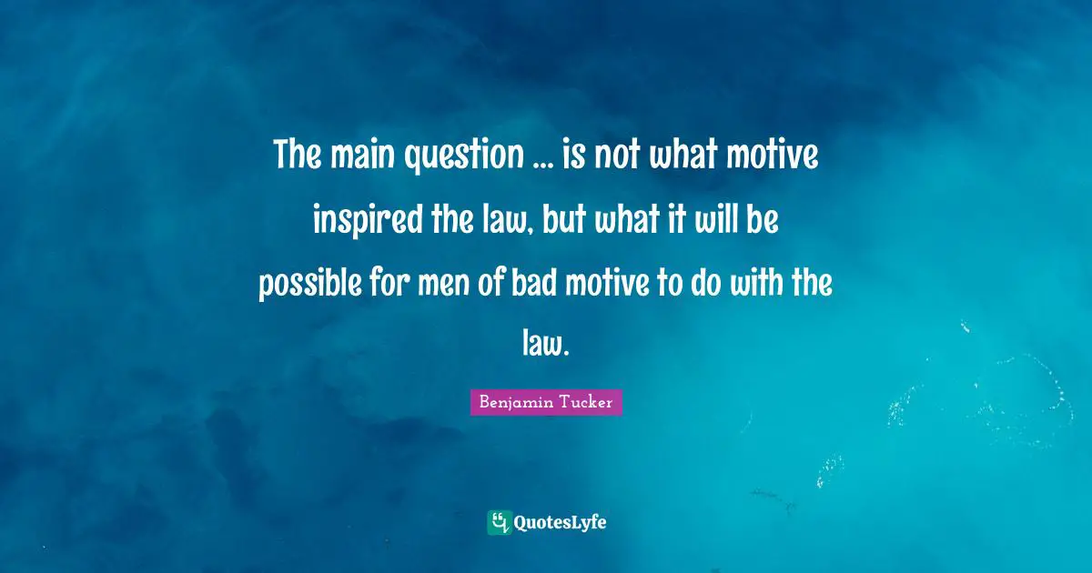 The main question ... is not what motive inspired the law, but what it will be possible for men of bad motive to do with the law.