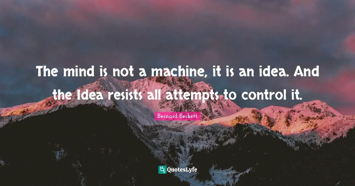 The mind is not a machine, it is an idea. And the Idea resists all attempts to control it.