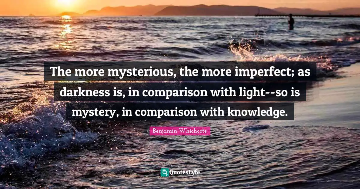 The more mysterious, the more imperfect; as darkness is, in comparison with light--so is mystery, in comparison with knowledge.