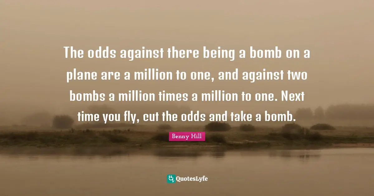 The odds against there being a bomb on a plane are a million to one, and against two bombs a million times a million to one. Next time you fly, cut the odds and take a bomb.