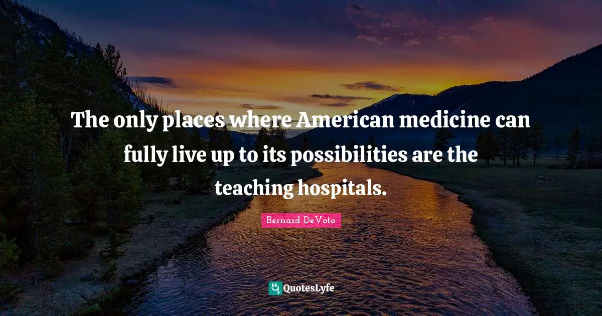 Bernard DeVoto Quotes: "The only places where American medicine can fully live up to its possibilities are the teaching hospitals."