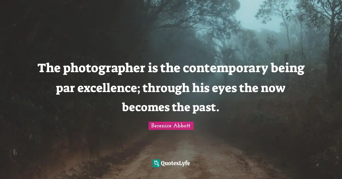 The photographer is the contemporary being par excellence; through his eyes the now becomes the past.
