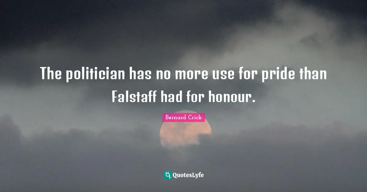 Bernard Crick Quotes: "The politician has no more use for pride than Falstaff had for honour."