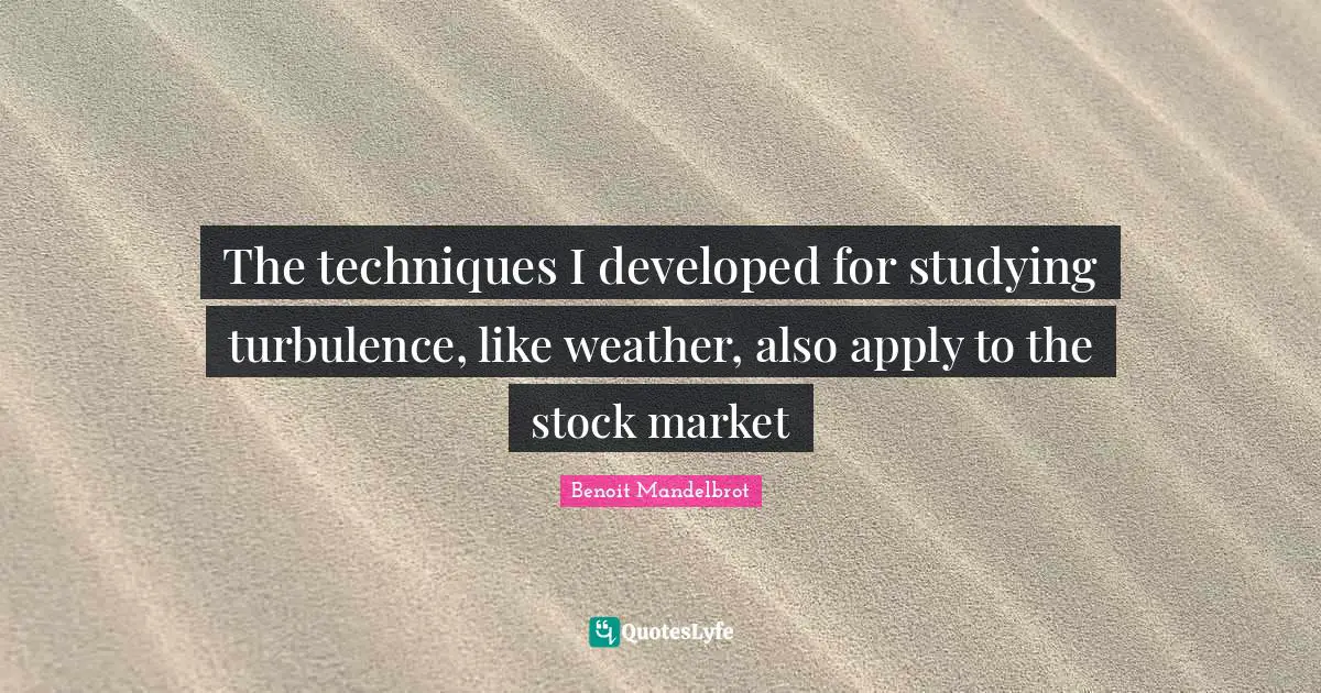 Benoit Mandelbrot Quotes: "The techniques I developed for studying turbulence, like weather, also apply to the stock market"
