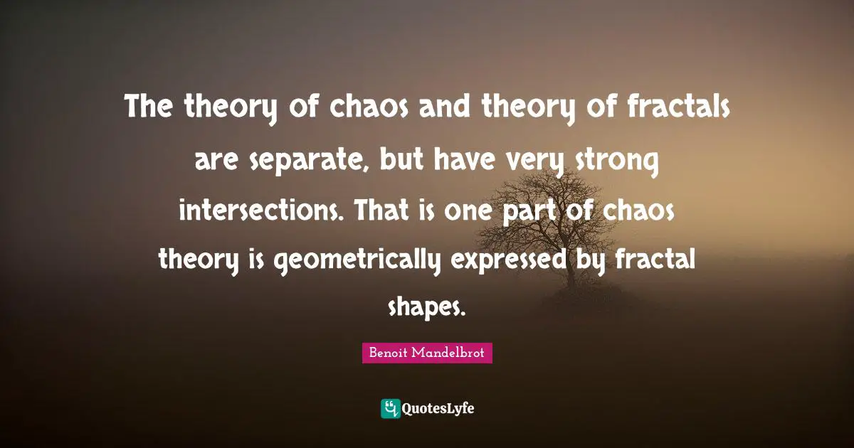 Very Strong Quotes: "The theory of chaos and theory of fractals are separate, but have very strong intersections. That is one part of chaos theory is geometrically expressed by fractal shapes."