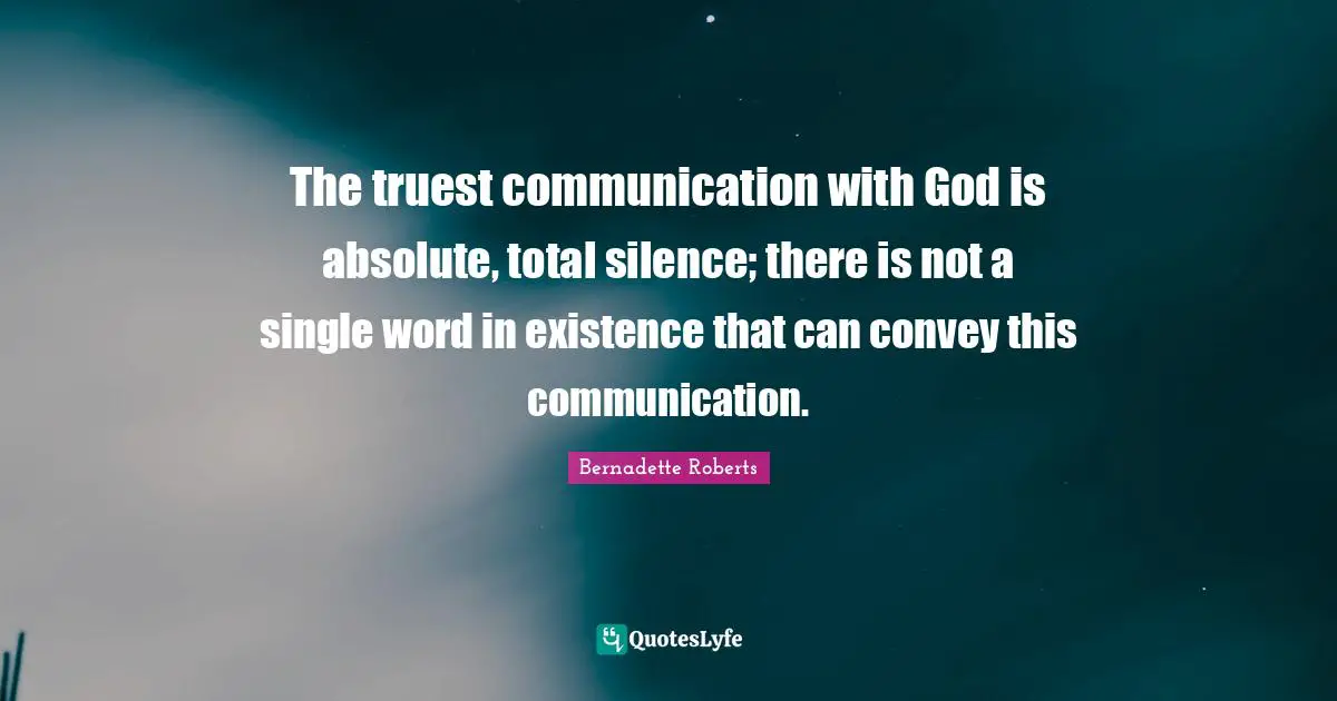 The truest communication with God is absolute, total silence; there is not a single word in existence that can convey this communication.