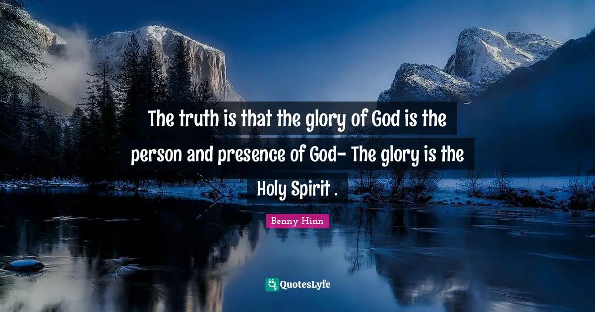 Benny Hinn Quotes: "The truth is that the glory of God is the person and presence of God- The glory is the Holy Spirit ."