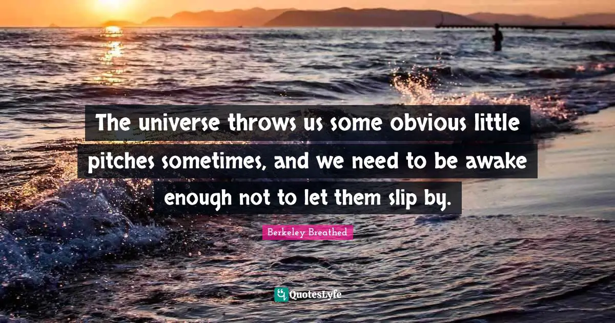 The universe throws us some obvious little pitches sometimes, and we need to be awake enough not to let them slip by.