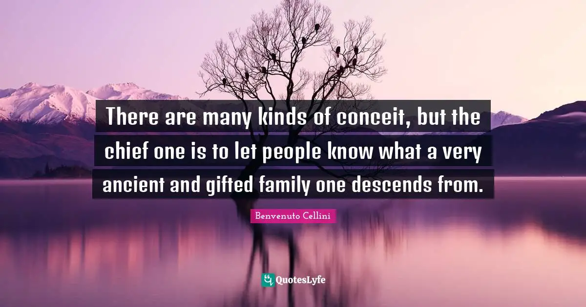 There are many kinds of conceit, but the chief one is to let people know what a very ancient and gifted family one descends from.