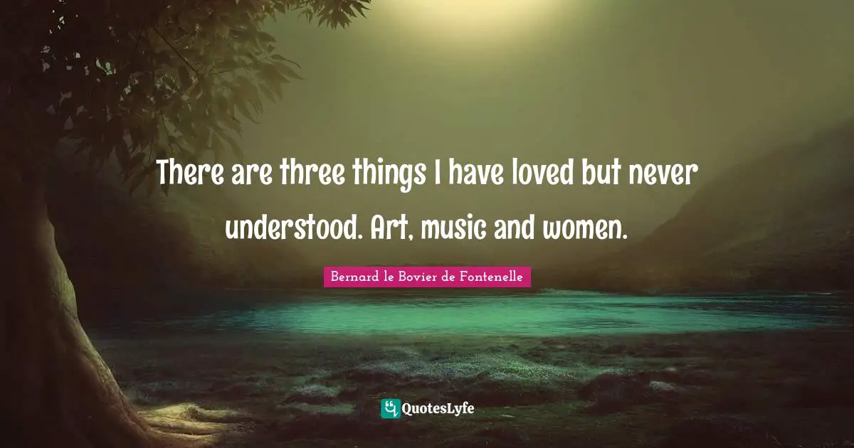 There are three things I have loved but never understood. Art, music and women.