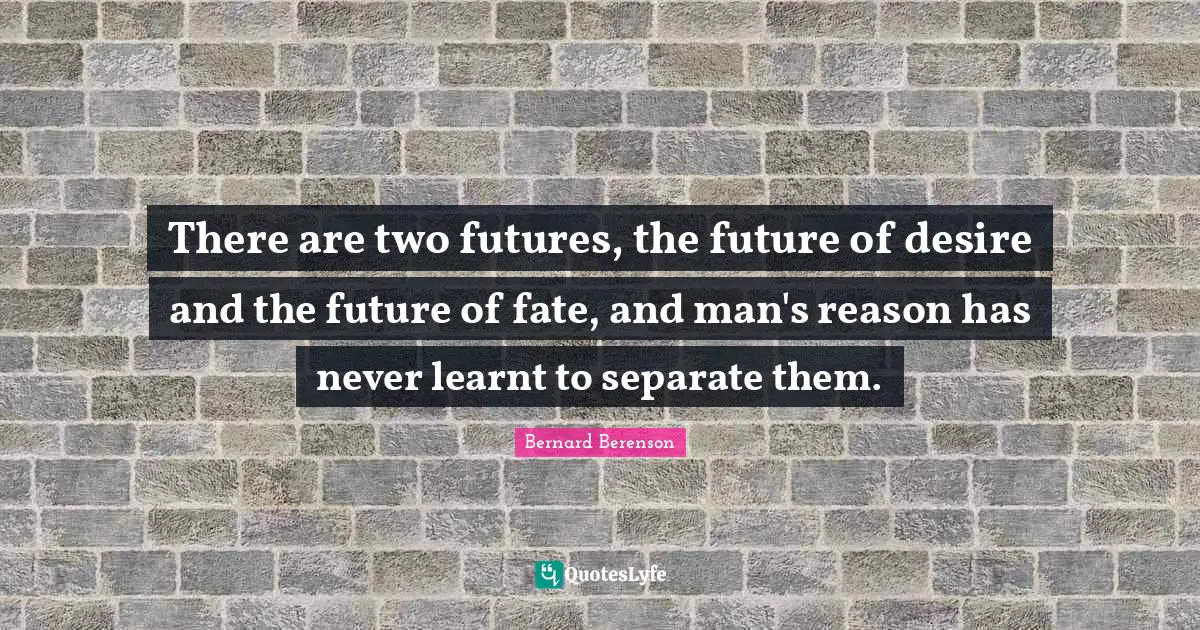 Bernard Berenson Quotes: "There are two futures, the future of desire and the future of fate, and man's reason has never learnt to separate them."