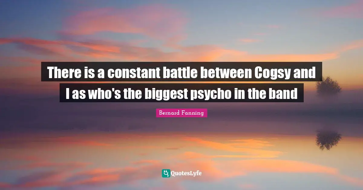 There is a constant battle between Cogsy and I as who's the biggest psycho in the band