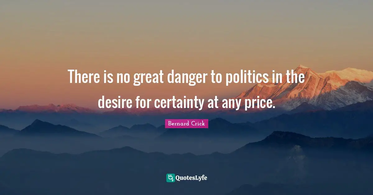 Bernard Crick Quotes: "There is no great danger to politics in the desire for certainty at any price."