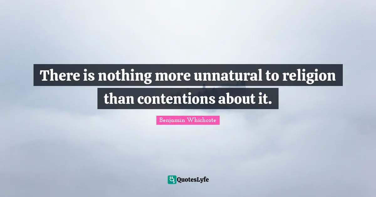 There is nothing more unnatural to religion than contentions about it.