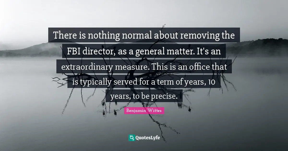 There is nothing normal about removing the FBI director, as a general matter. It's an extraordinary measure. This is an office that is typically served for a term of years, 10 years, to be precise.