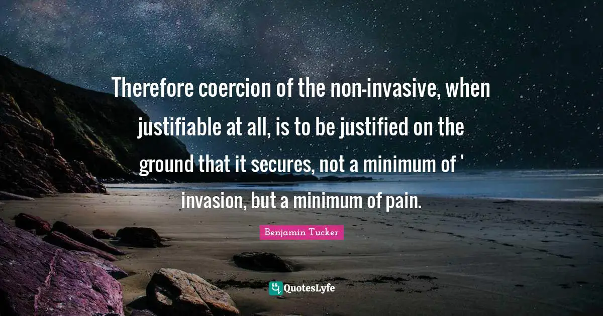 Therefore coercion of the non-invasive, when justifiable at all, is to be justified on the ground that it secures, not a minimum of ' invasion, but a minimum of pain.