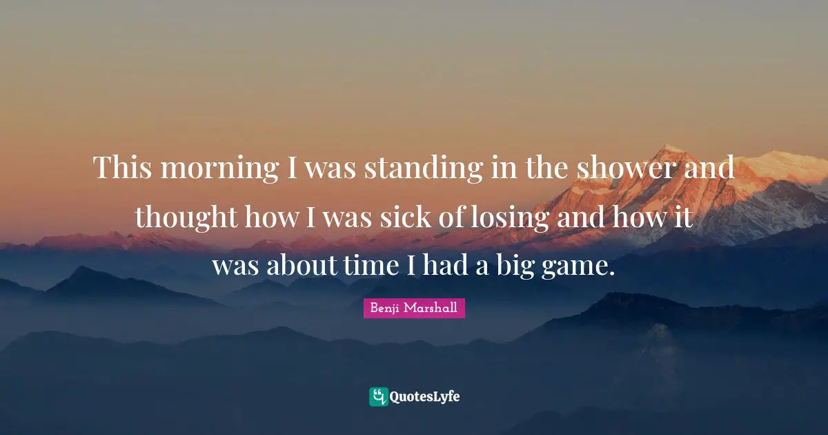 This morning I was standing in the shower and thought how I was sick of losing and how it was about time I had a big game.