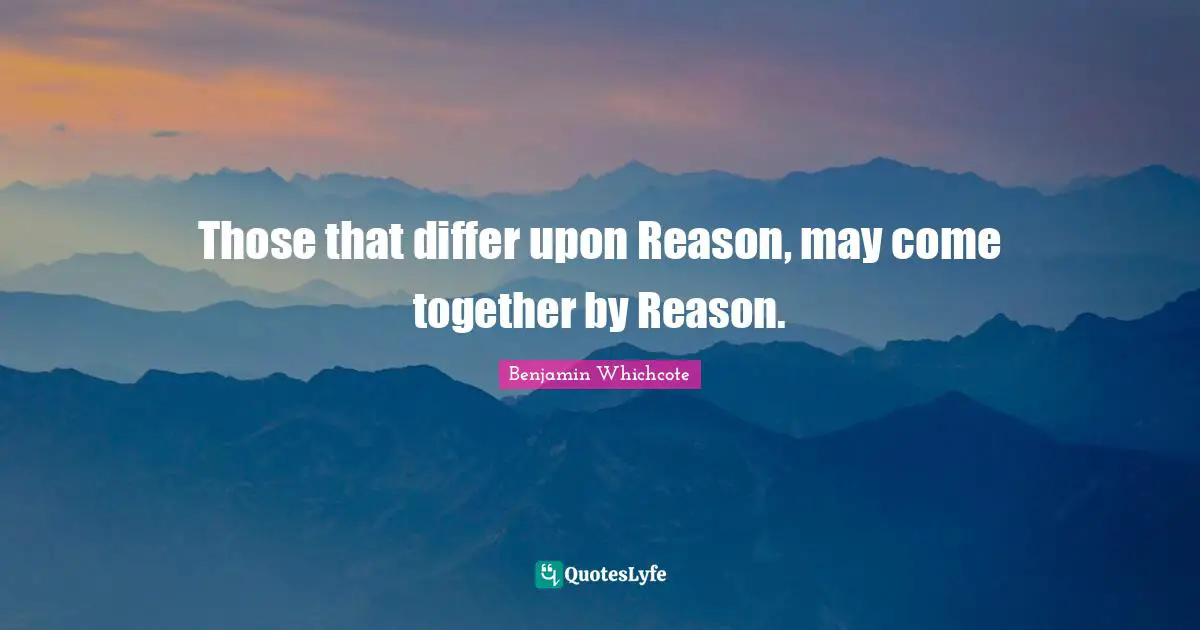 Those that differ upon Reason, may come together by Reason.