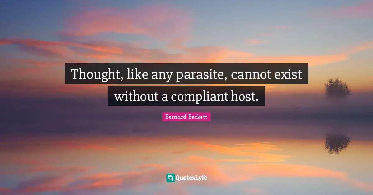 Thought, like any parasite, cannot exist without a compliant host.