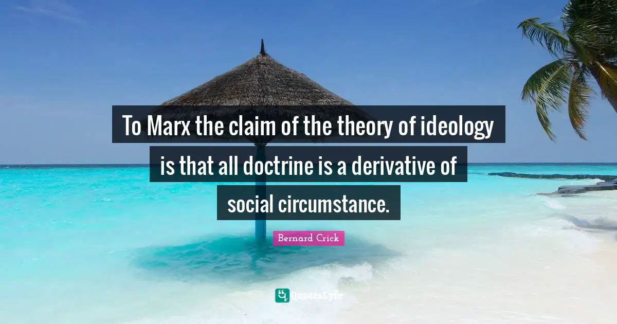 Bernard Crick Quotes: "To Marx the claim of the theory of ideology is that all doctrine is a derivative of social circumstance."