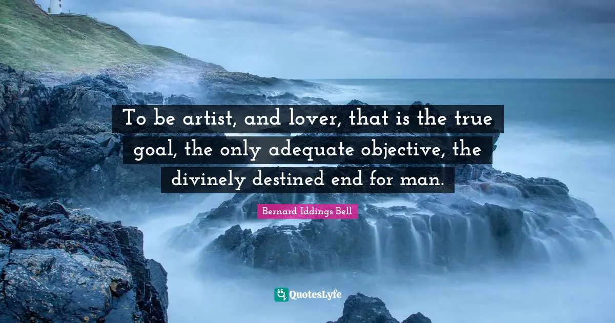 To be artist, and lover, that is the true goal, the only adequate objective, the divinely destined end for man.