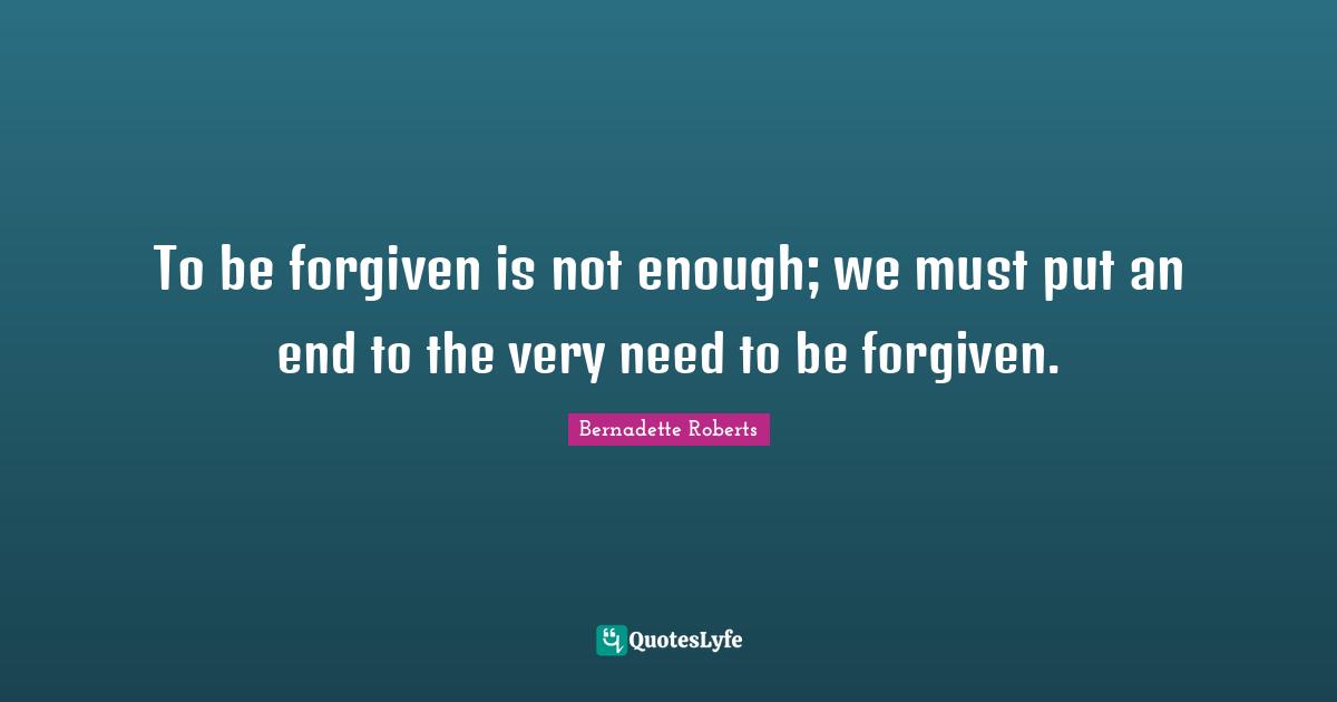 To be forgiven is not enough; we must put an end to the very need to be forgiven.