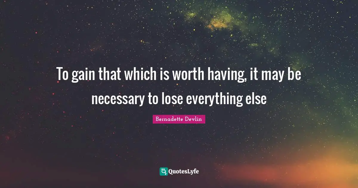 To gain that which is worth having, it may be necessary to lose everything else
