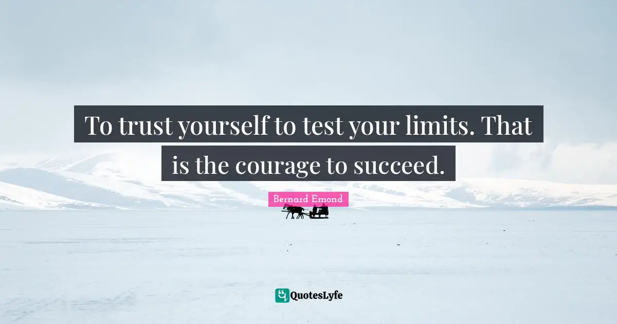 To trust yourself to test your limits. That is the courage to succeed.