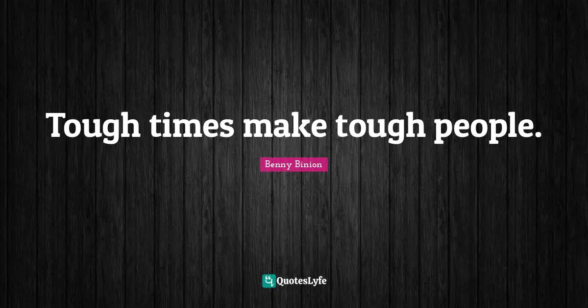 Tough times make tough people.
