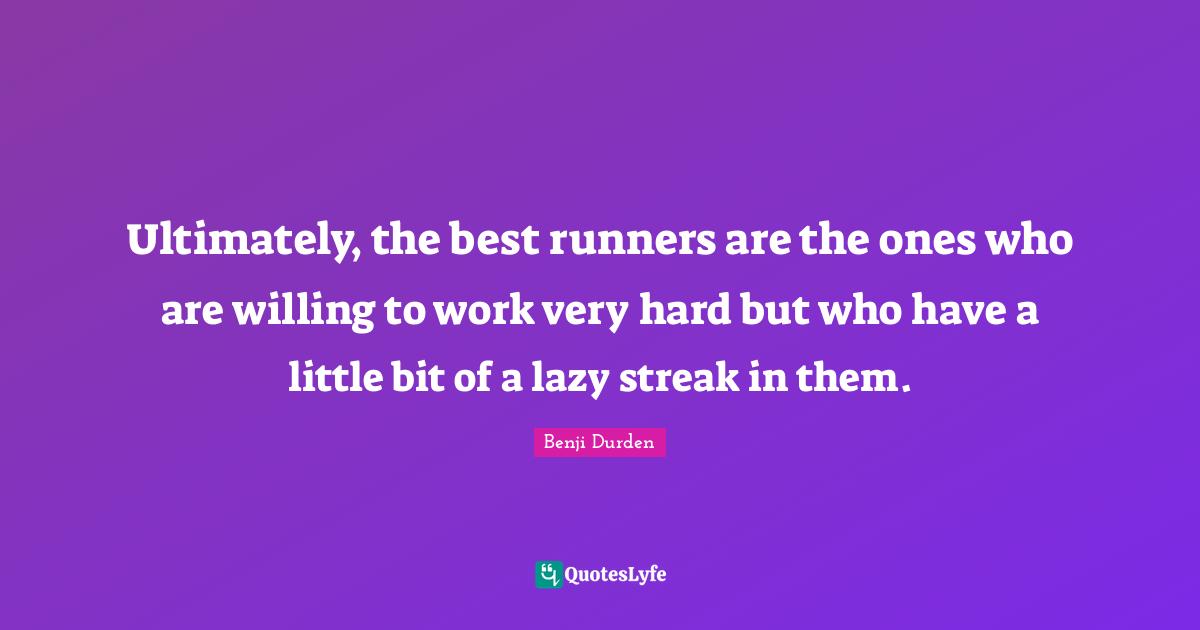Ultimately, the best runners are the ones who are willing to work very hard but who have a little bit of a lazy streak in them.