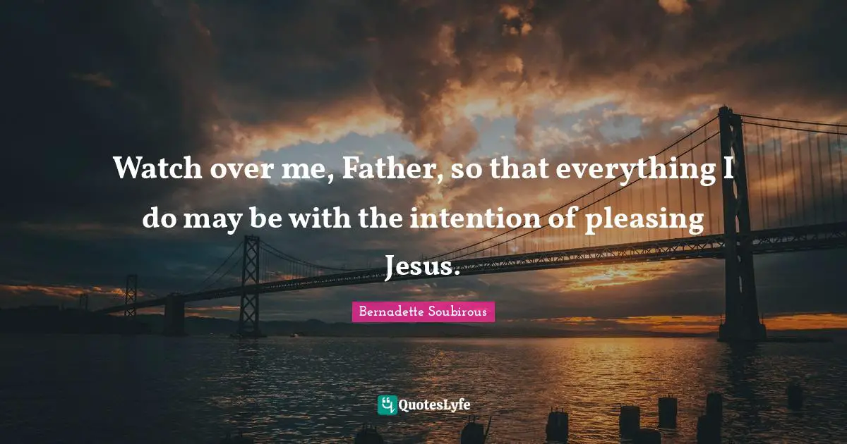 Father Quotes: "Watch over me, Father, so that everything I do may be with the intention of pleasing Jesus."