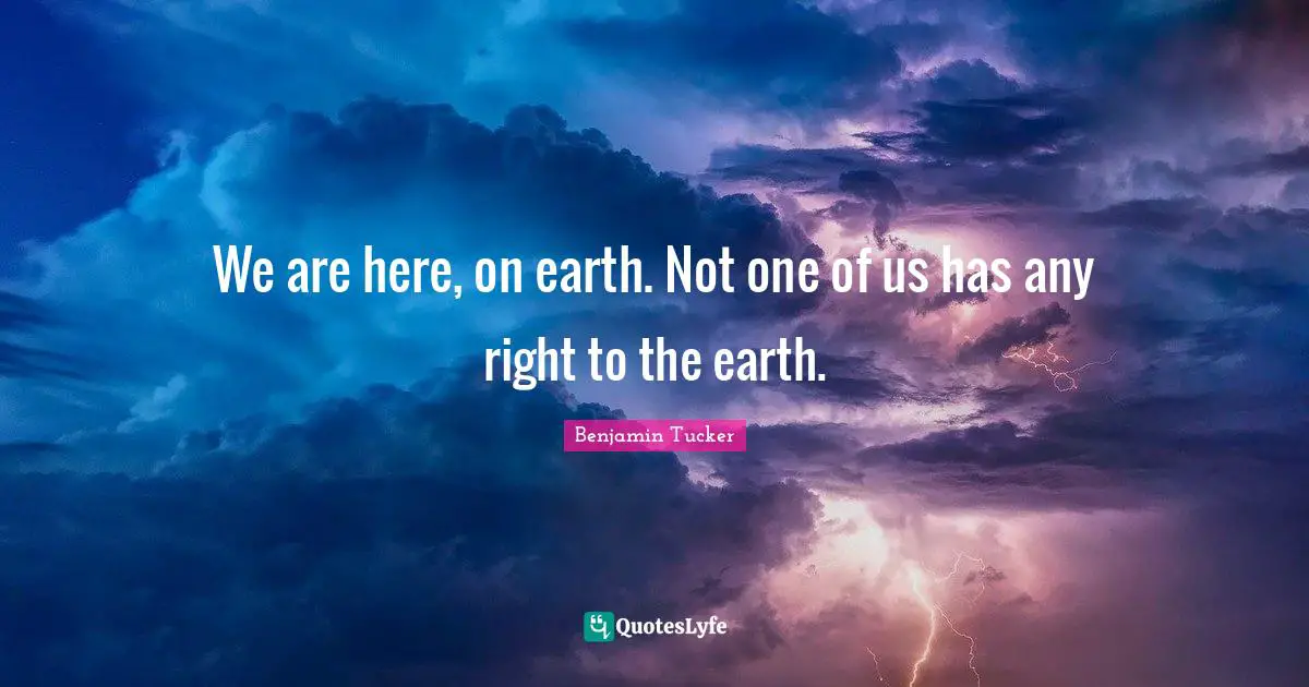 We are here, on earth. Not one of us has any right to the earth.