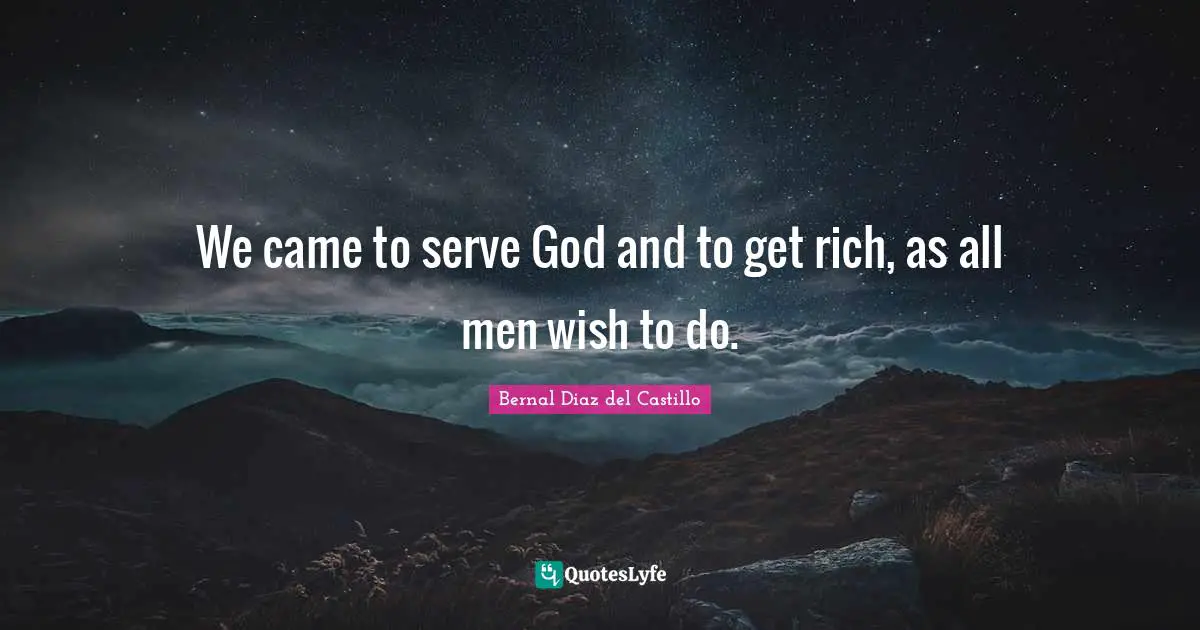 We came to serve God and to get rich, as all men wish to do.