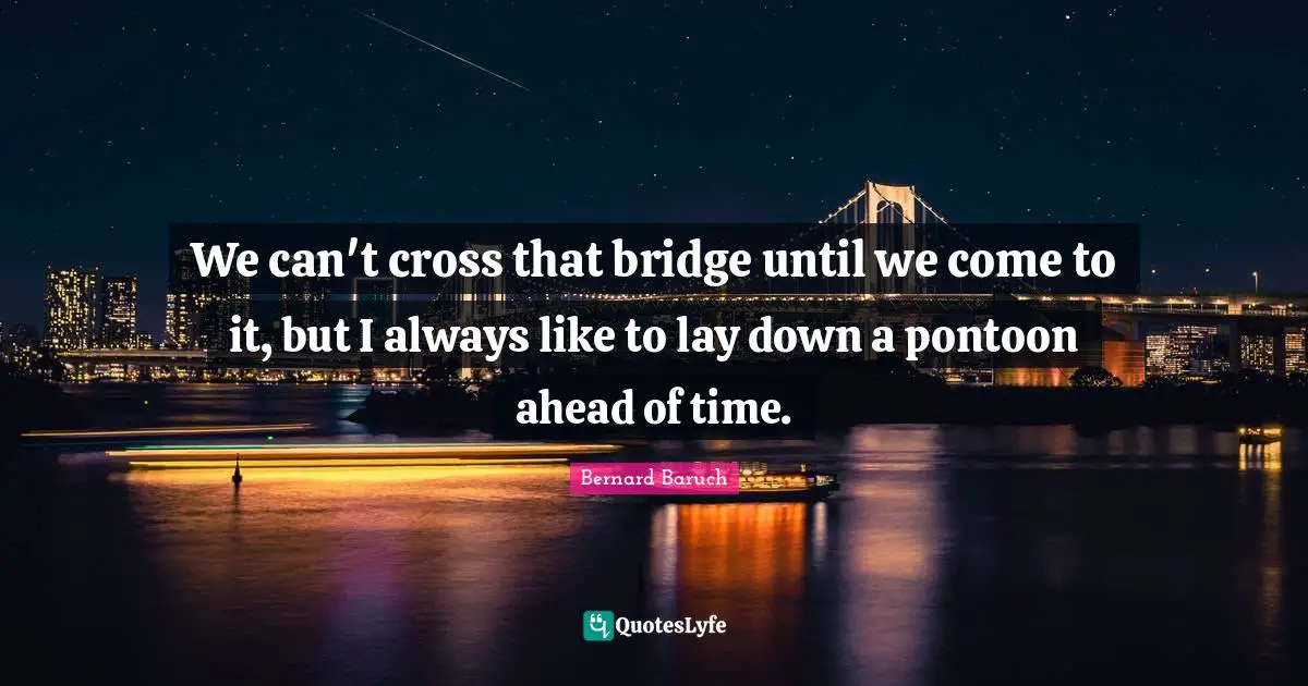 Bernard Baruch Quotes: "We can't cross that bridge until we come to it, but I always like to lay down a pontoon ahead of time."