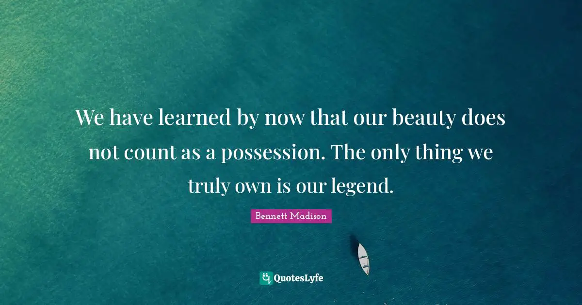 We have learned by now that our beauty does not count as a possession. The only thing we truly own is our legend.