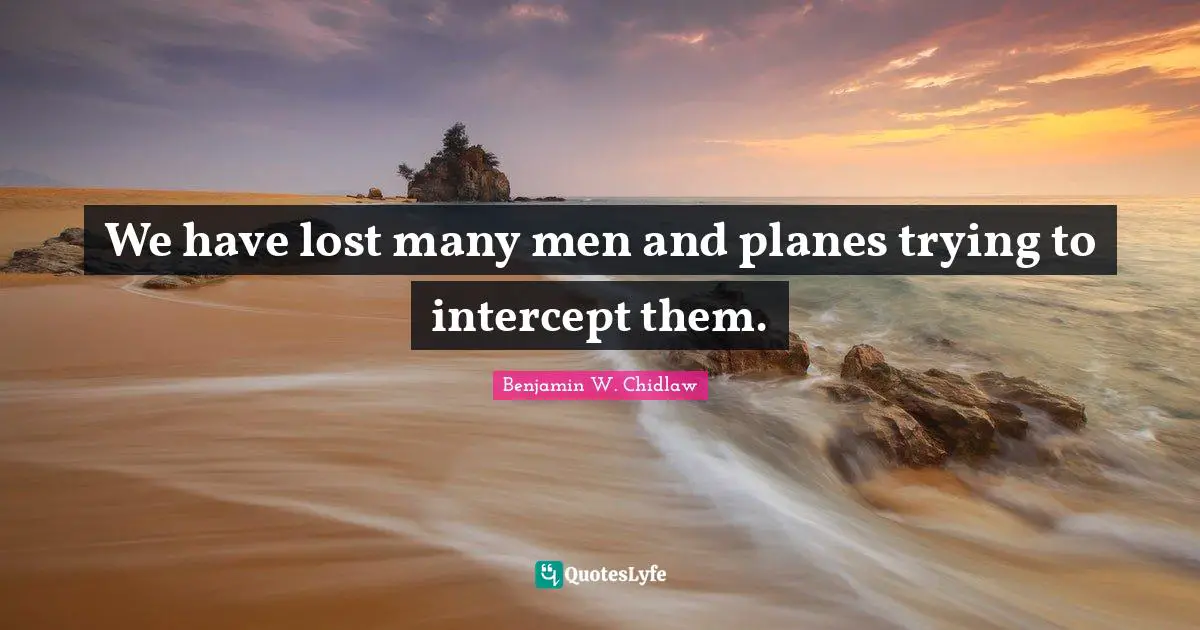 We have lost many men and planes trying to intercept them.