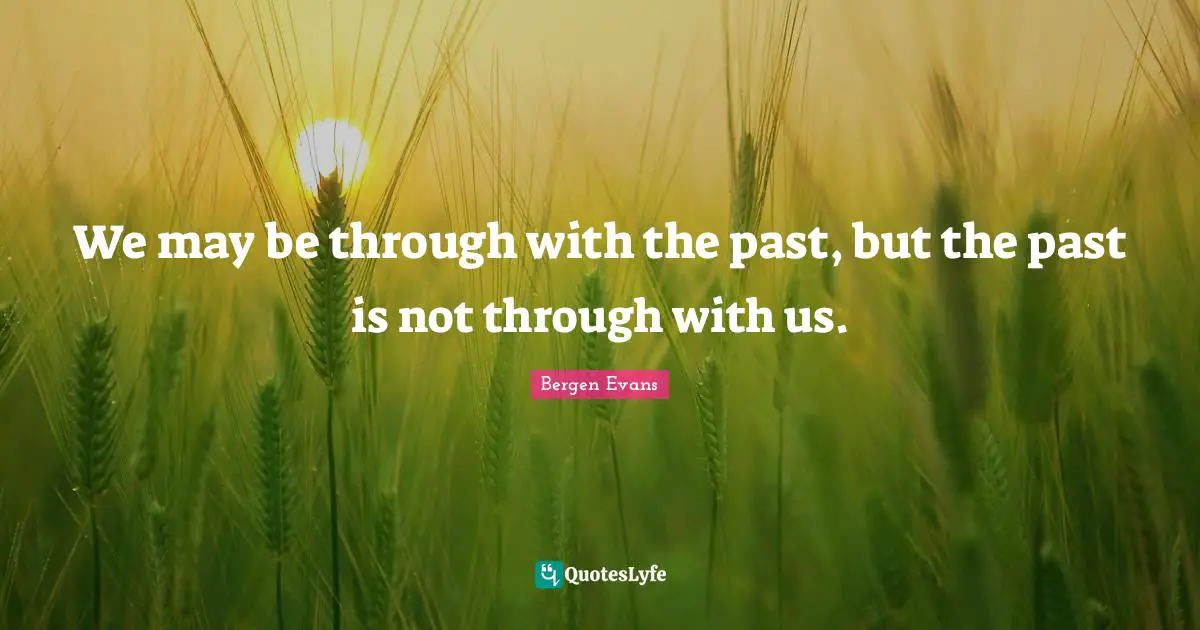Bergen Evans Quotes: "We may be through with the past, but the past is not through with us."