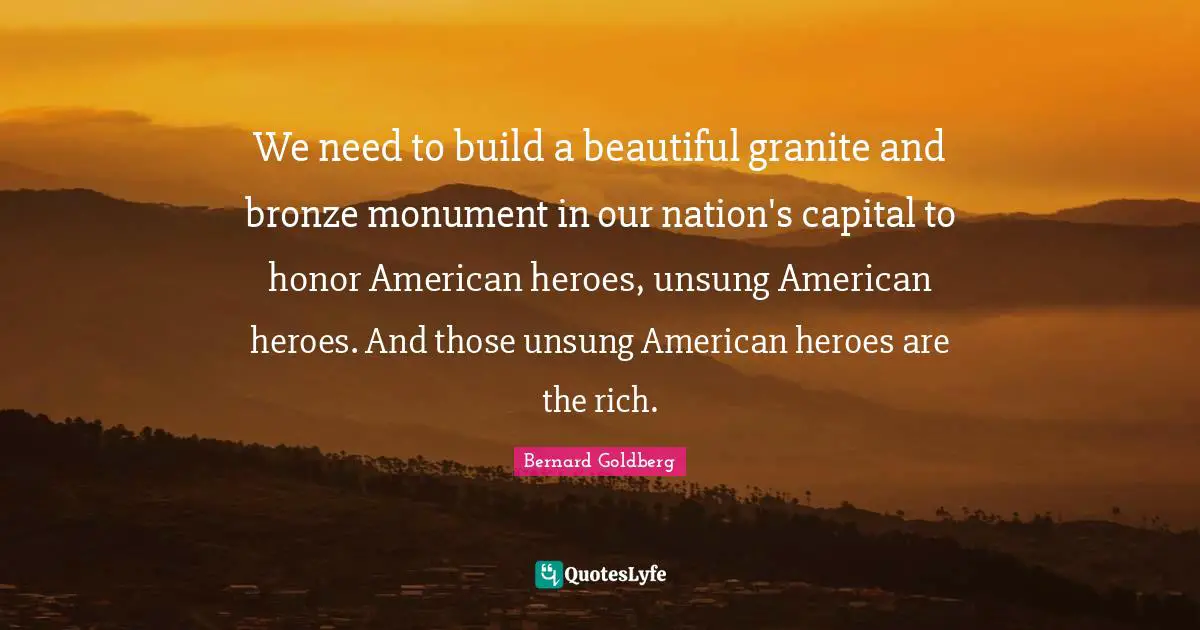 We need to build a beautiful granite and bronze monument in our nation's capital to honor American heroes, unsung American heroes. And those unsung American heroes are the rich.
