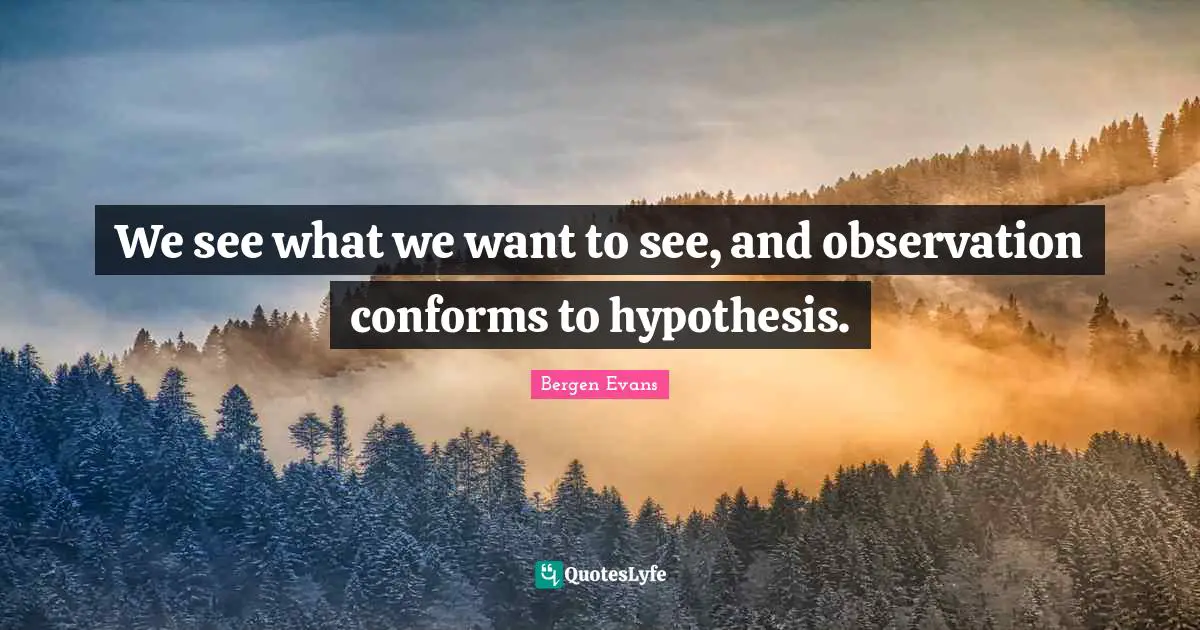 Bergen Evans Quotes: "We see what we want to see, and observation conforms to hypothesis."