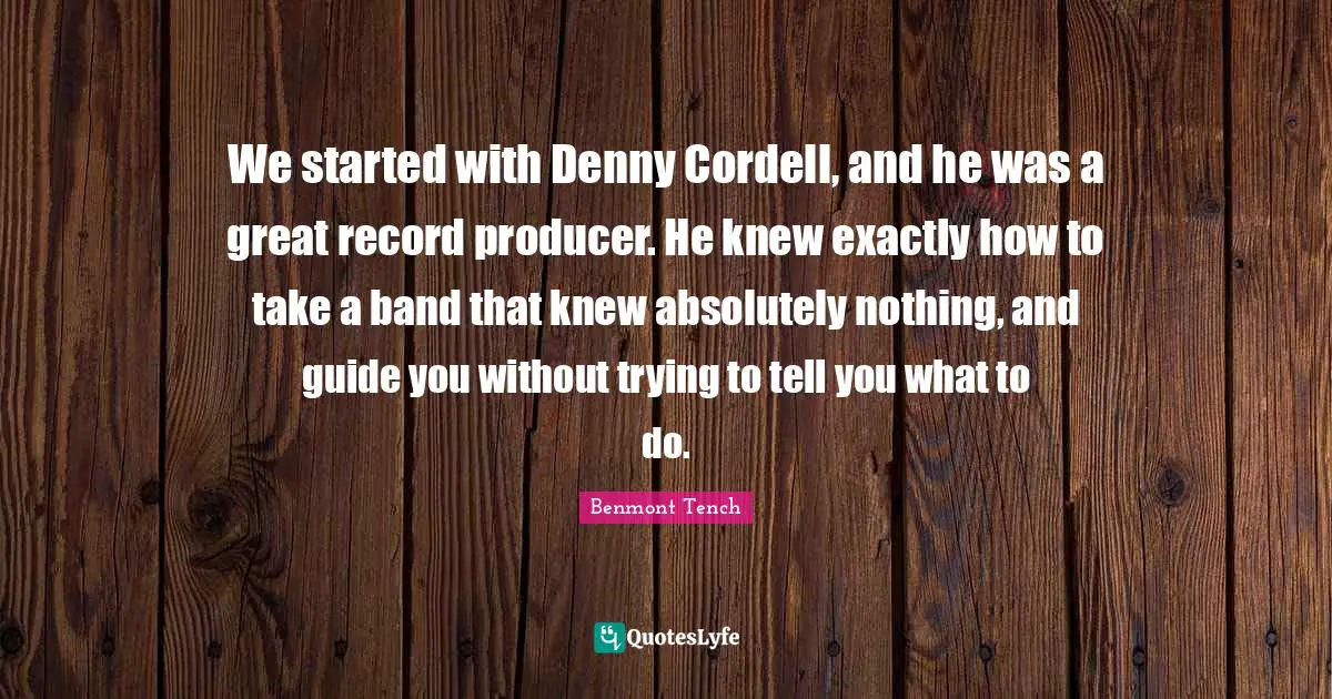We started with Denny Cordell, and he was a great record producer. He knew exactly how to take a band that knew absolutely nothing, and guide you without trying to tell you what to do.