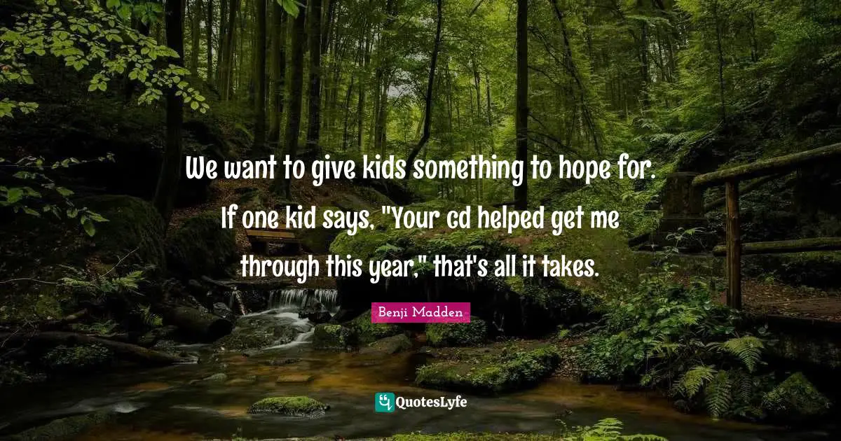 We want to give kids something to hope for. If one kid says, "Your cd helped get me through this year," that's all it takes.