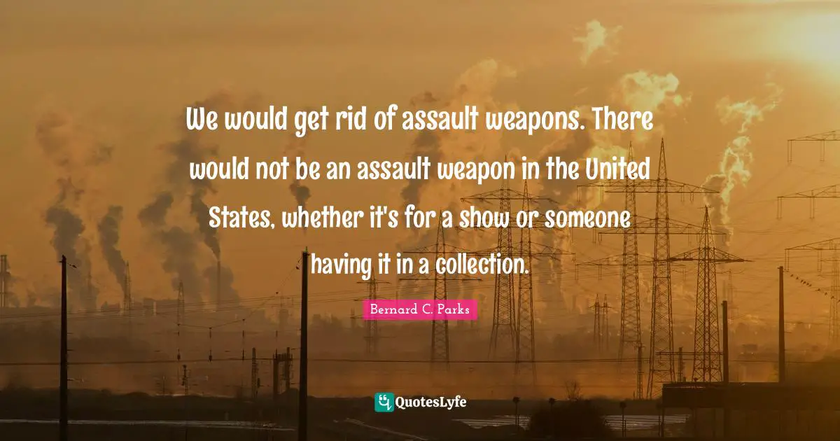 Assault Weapons Quotes: "We would get rid of assault weapons. There would not be an assault weapon in the United States, whether it's for a show or someone having it in a collection."