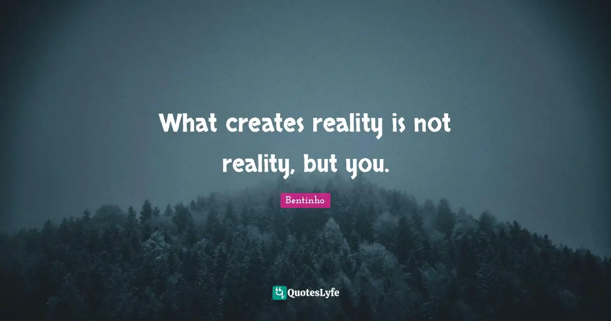 What creates reality is not reality, but you.