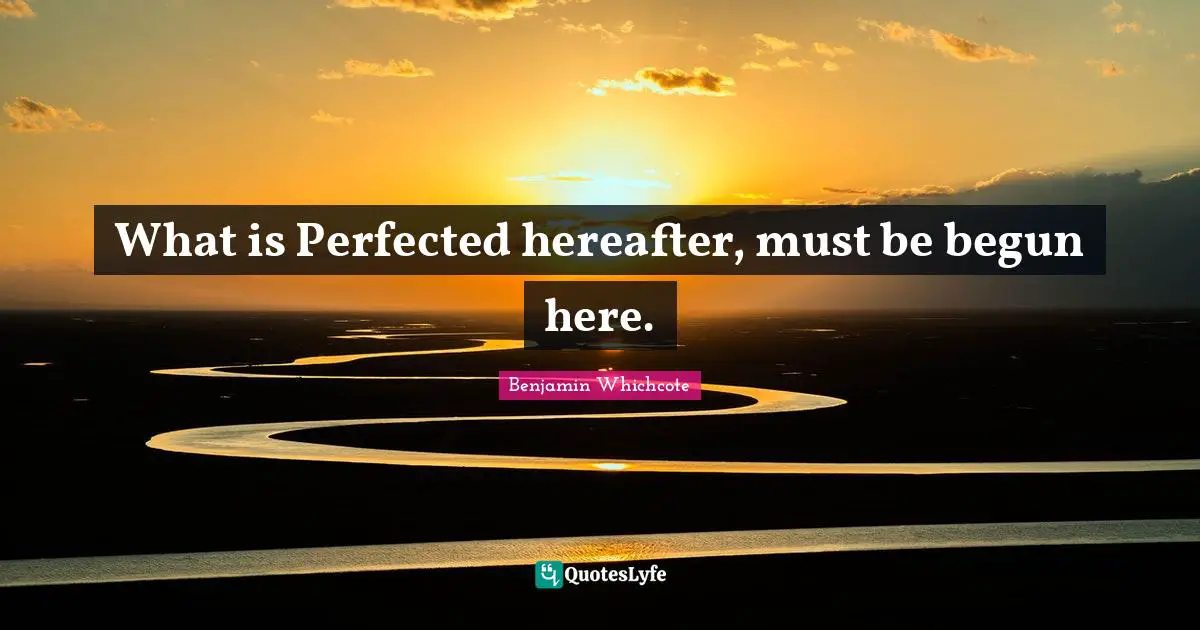 What is Perfected hereafter, must be begun here.