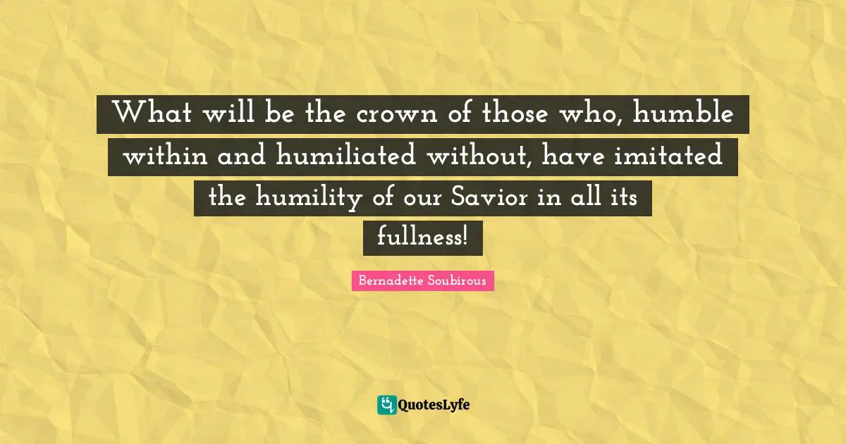 What will be the crown of those who, humble within and humiliated without, have imitated the humility of our Savior in all its fullness!