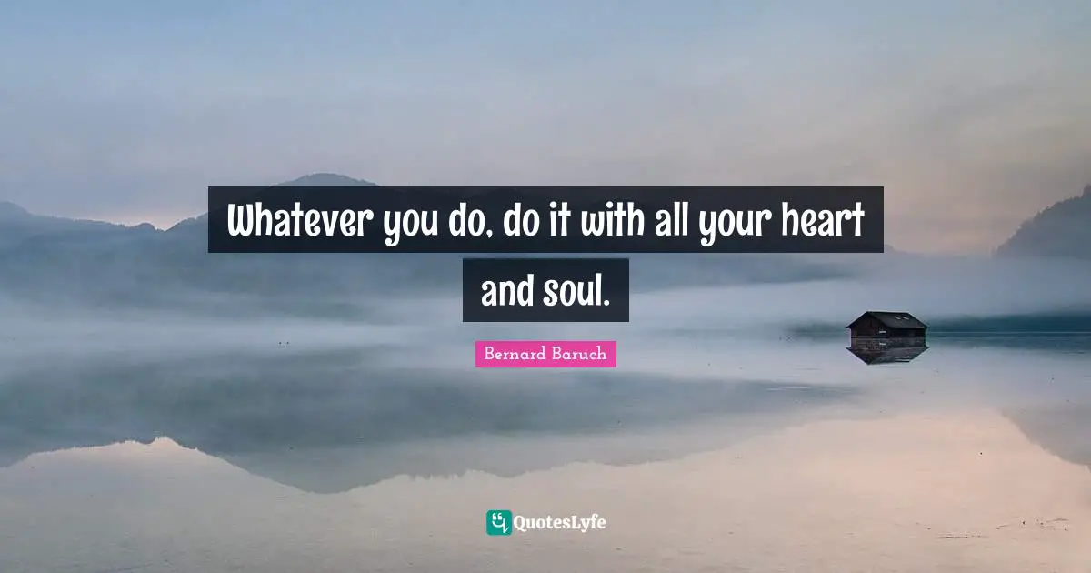 Whatever you do, do it with all your heart and soul.