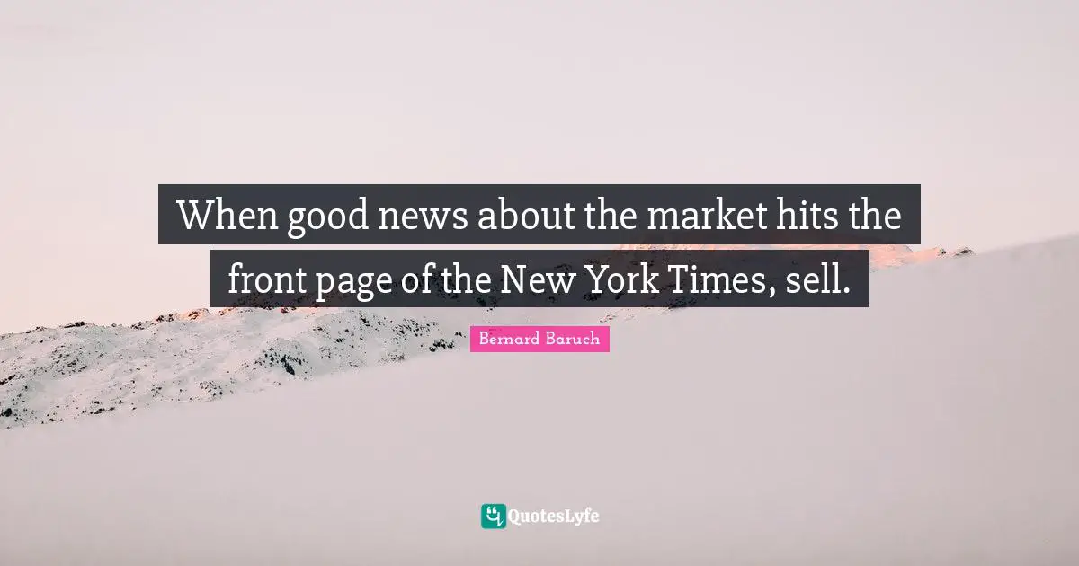 Bernard Baruch Quotes: "When good news about the market hits the front page of the New York Times, sell."